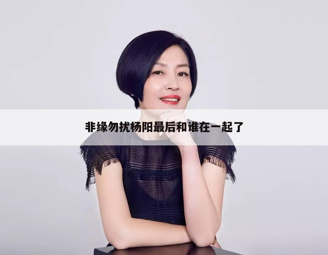 非缘勿扰杨阳最后和谁在一起了