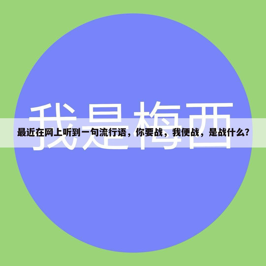 最近在网上听到一句流行语，你要战，我便战，是战什么？