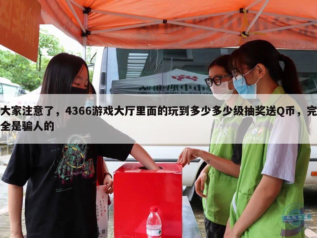 大家注意了，4366游戏大厅里面的玩到多少多少级抽奖送Q币，完全是骗人的
