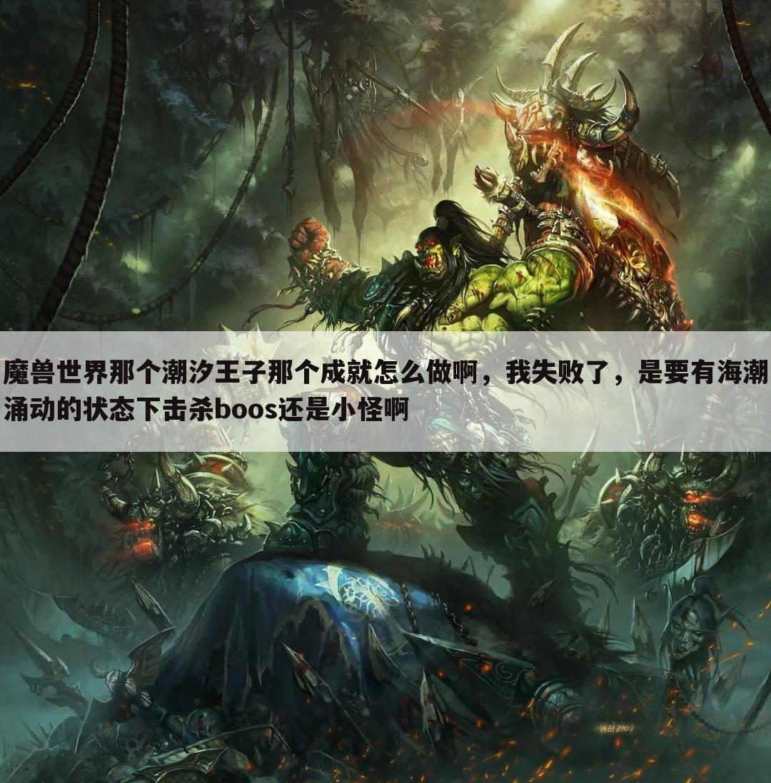 魔兽世界那个潮汐王子那个成就怎么做啊，我失败了，是要有海潮涌动的状态下击杀boos还是小怪啊