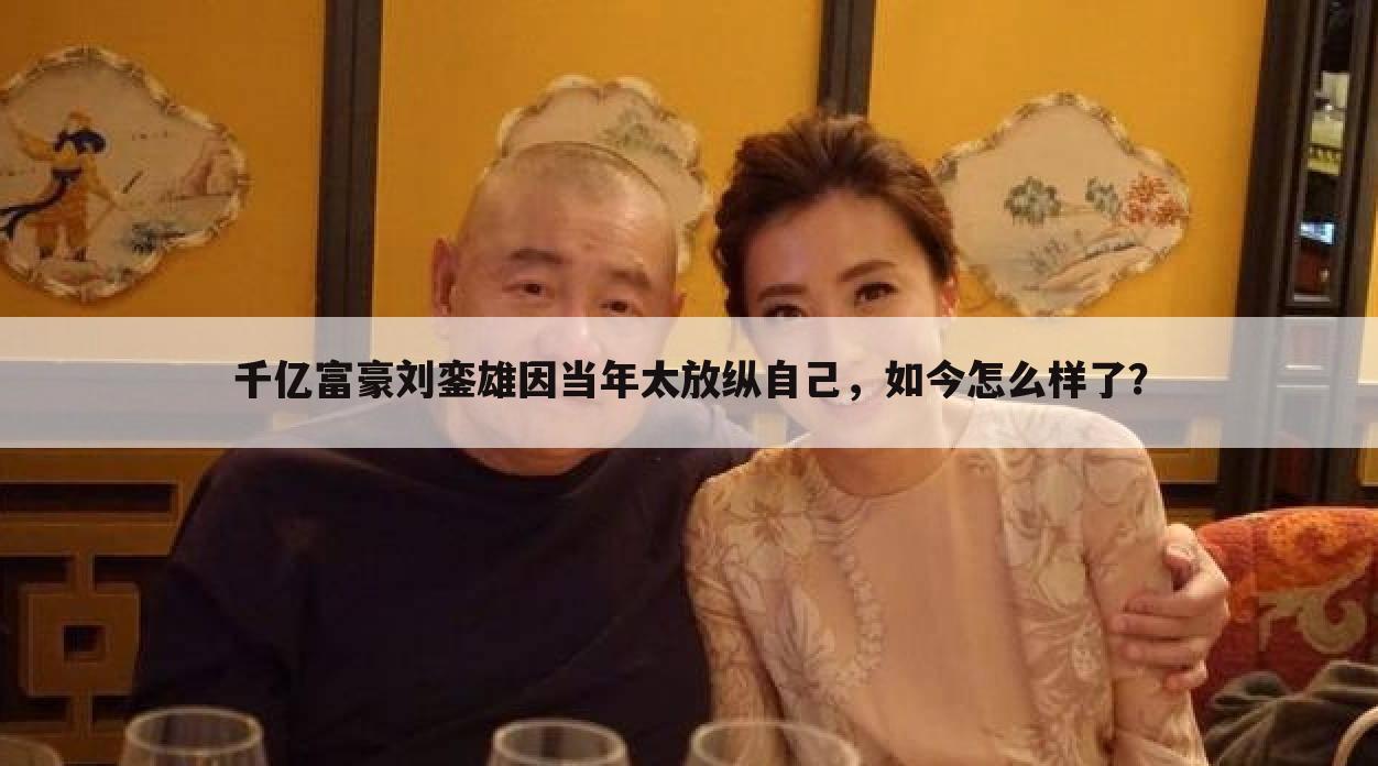 千亿富豪刘銮雄因当年太放纵自己,如今怎么样了?