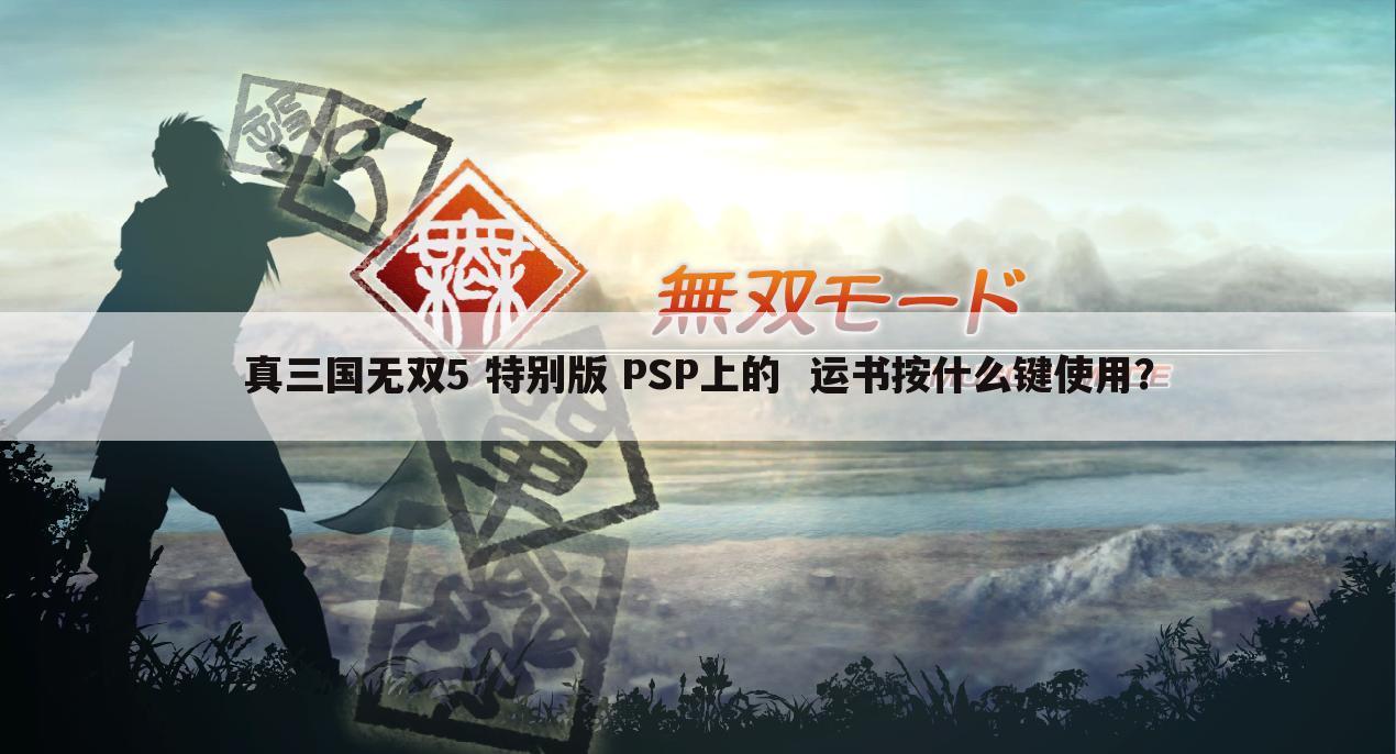 真三国无双5 特别版 PSP上的 运书按什么键使用?