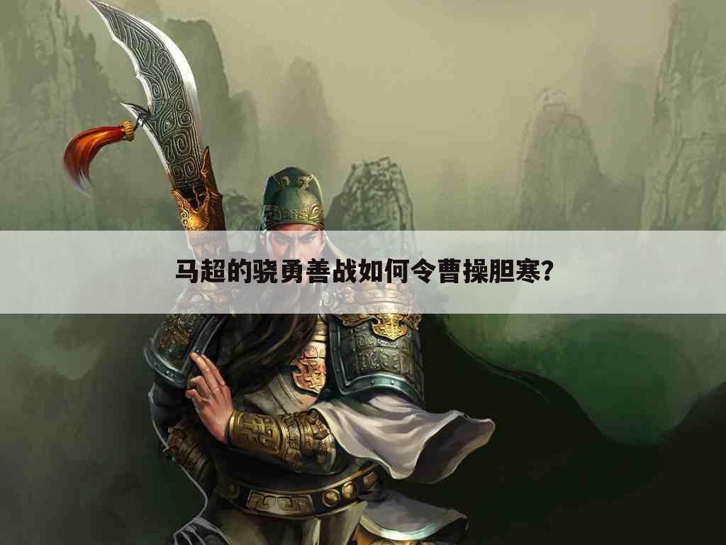 马超的骁勇善战如何令曹操胆寒？