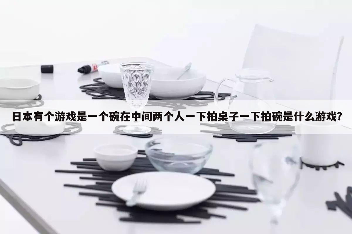 日本有个游戏是一个碗在中间两个人一下拍桌子一下拍碗是什么游戏？