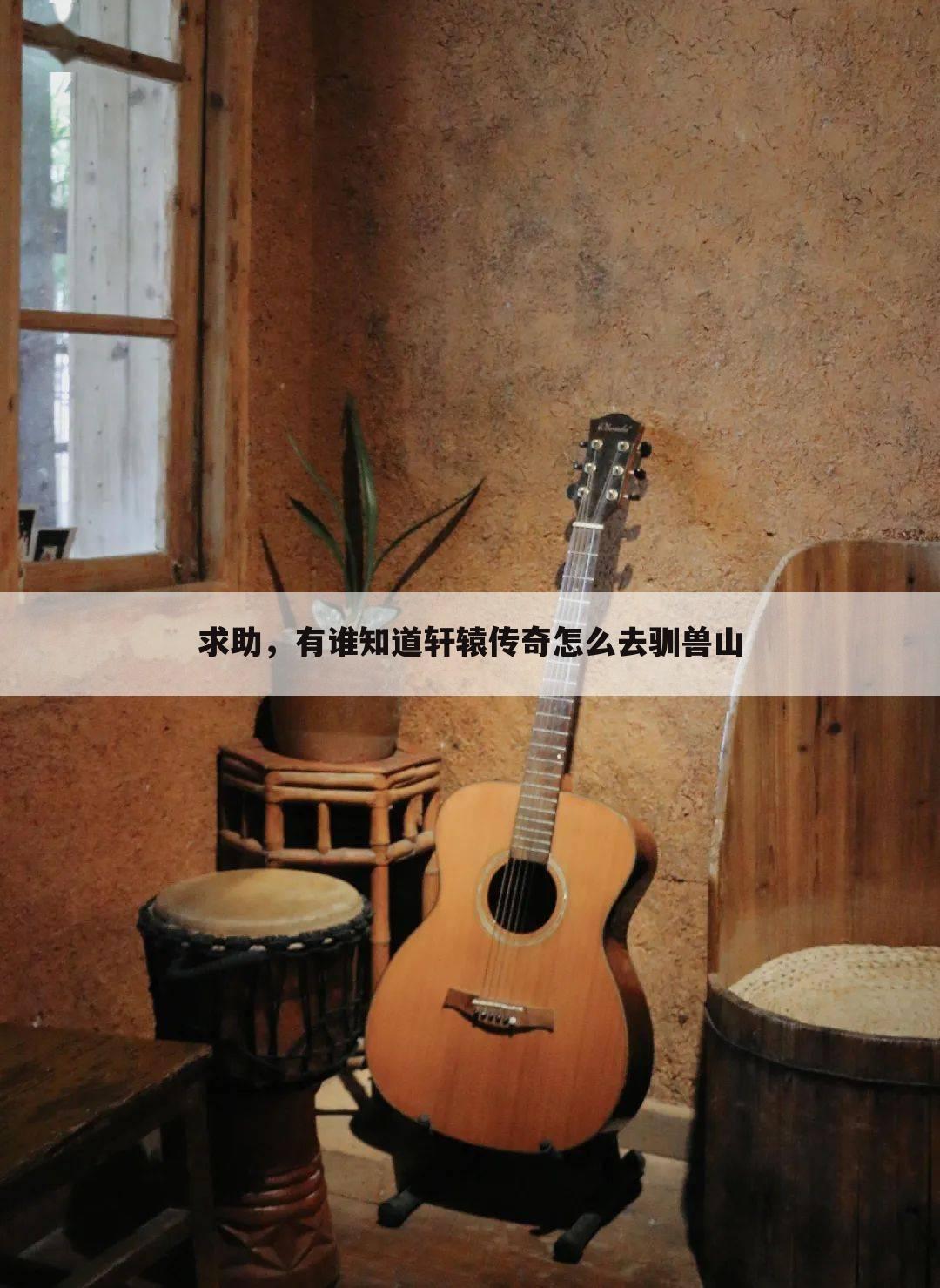 求助,有谁知道轩辕传奇怎么去驯兽山