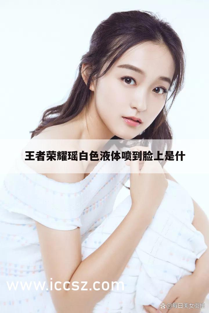 王者荣耀瑶白色液体喷到脸上是什