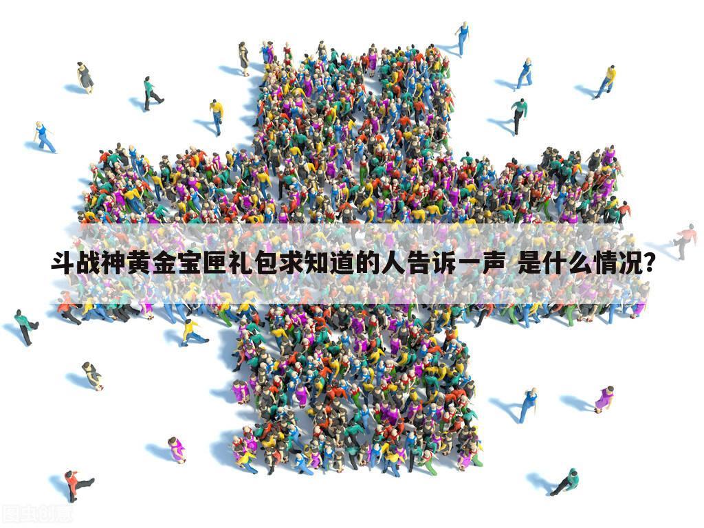 斗战神黄金宝匣礼包求知道的人告诉一声 是什么情况?
