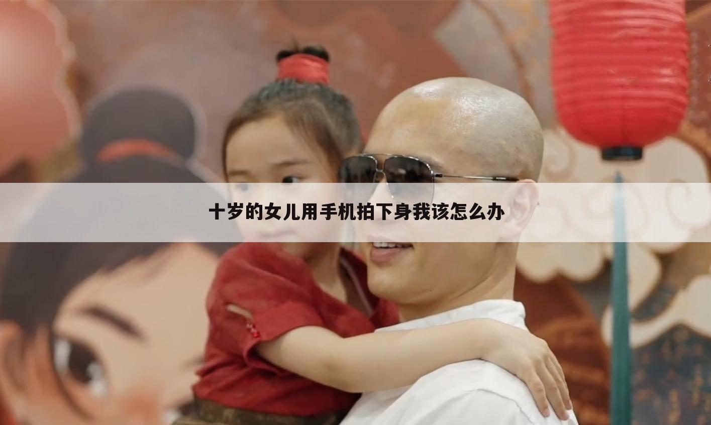 十岁的女儿用手机拍下身我该怎么办