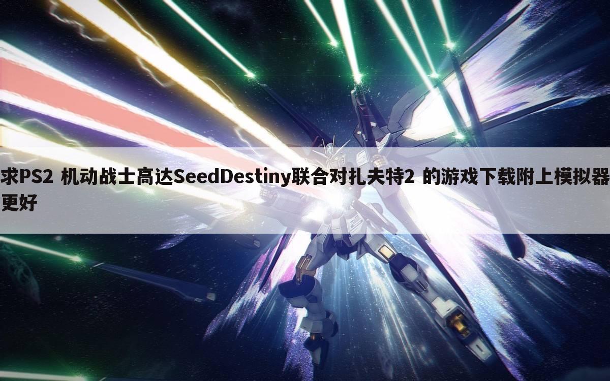求PS2 机动战士高达SeedDestiny联合对扎夫特2 的游戏下载附上模拟器更好