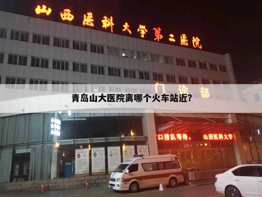 青岛山大医院离哪个火车站近?