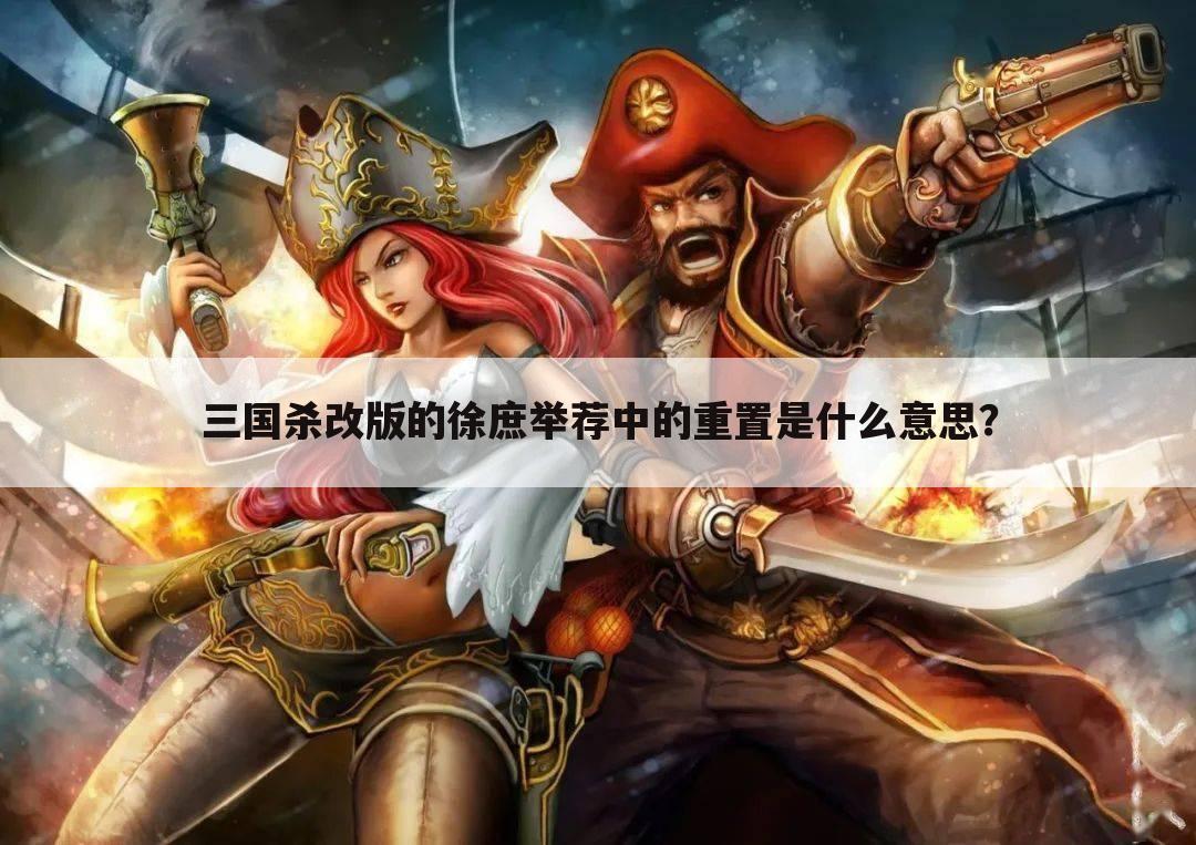 三国杀改版的徐庶举荐中的重置是什么意思?