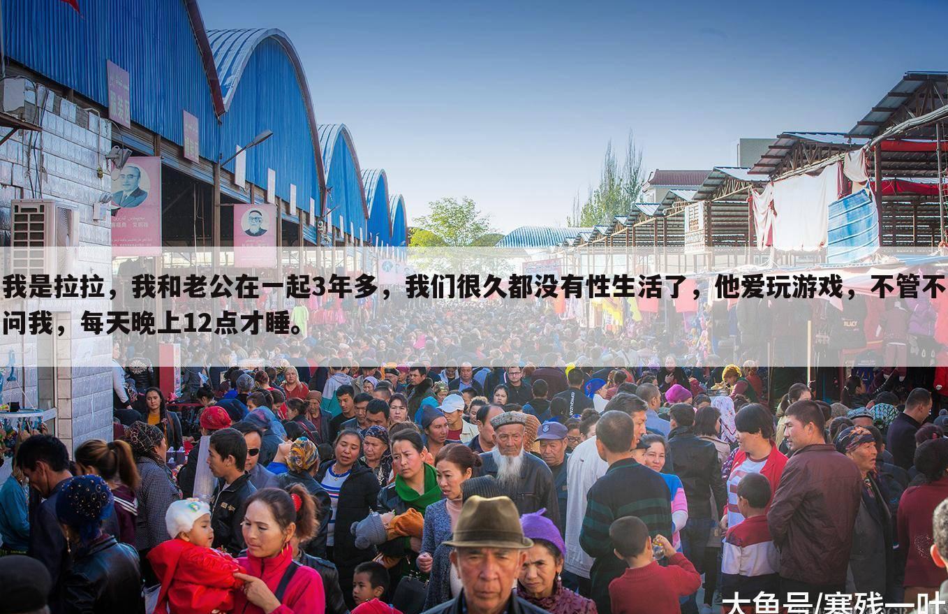 我是拉拉,我和老公在一起3年多,我们很久都没有性生活了,他爱玩游戏,不管不问我,每天晚上12点才睡。