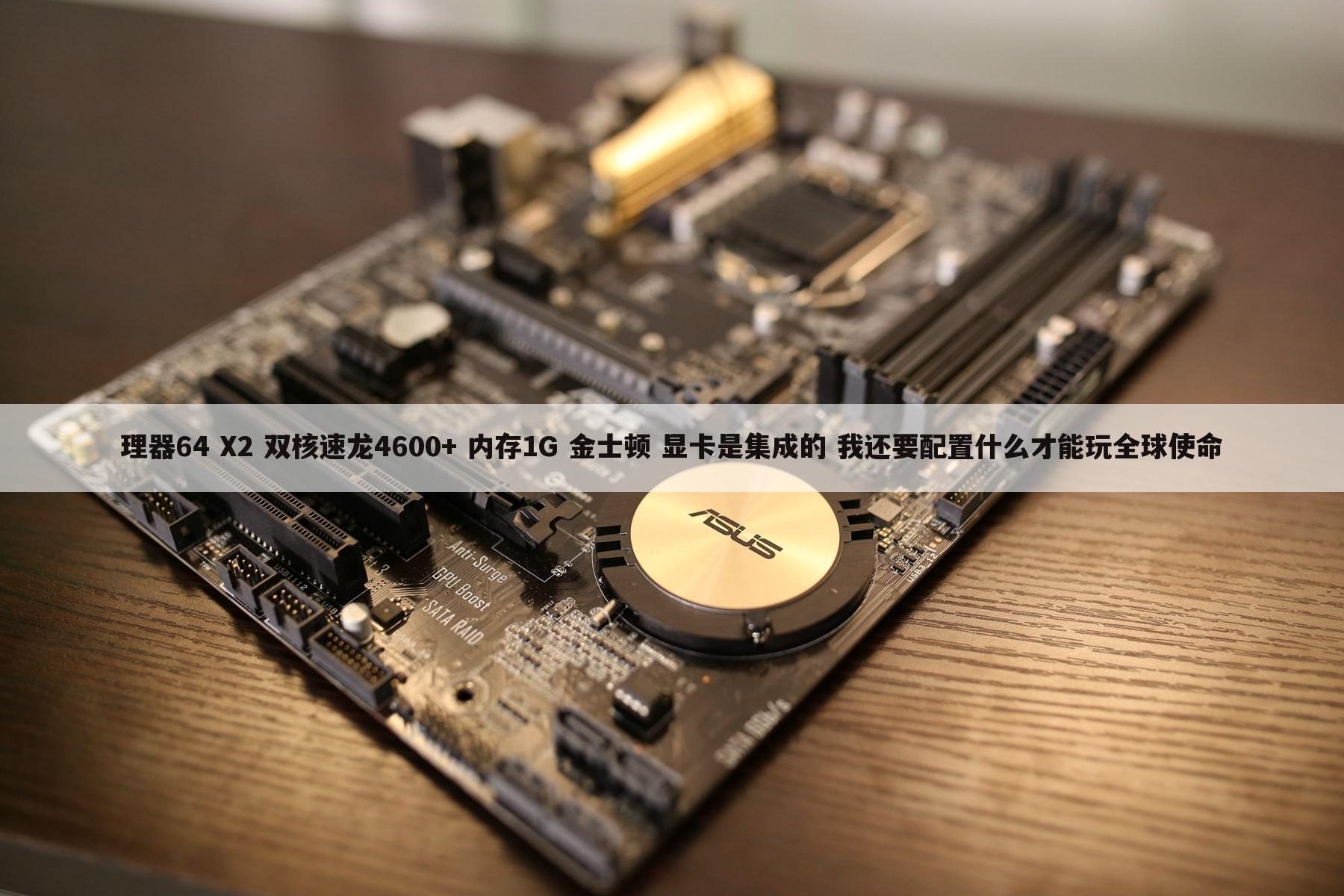 理器64 X2 双核速龙4600+ 内存1G 金士顿 显卡是集成的 我还要配置什么才能玩全球使命