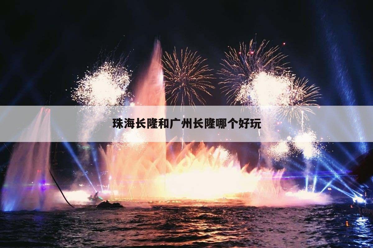 珠海长隆和广州长隆哪个好玩