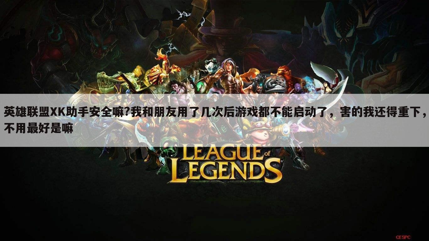 英雄联盟XK助手安全嘛?我和朋友用了几次后游戏都不能启动了,害的我还得重下,不用最好是嘛