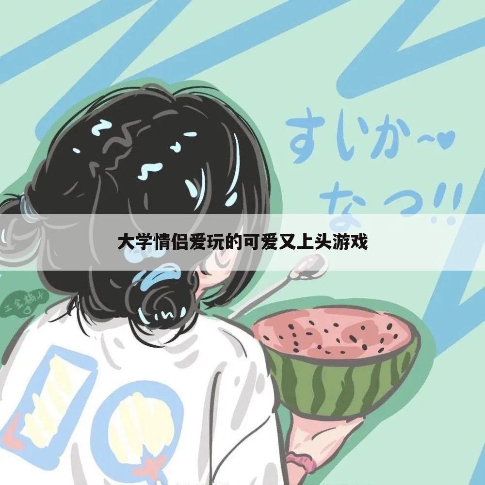 大学情侣爱玩的可爱又上头游戏