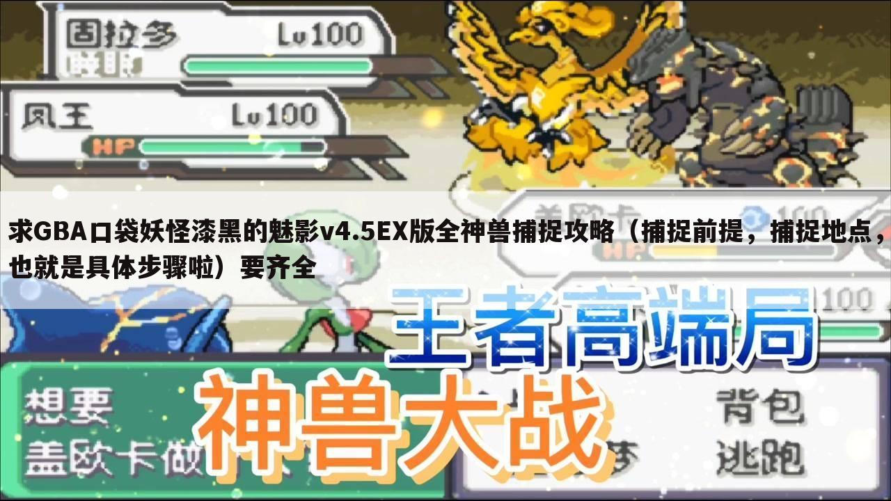 求GBA口袋妖怪漆黑的魅影v4.5EX版全神兽捕捉攻略（捕捉前提，捕捉地点，也就是具体步骤啦）要齐全