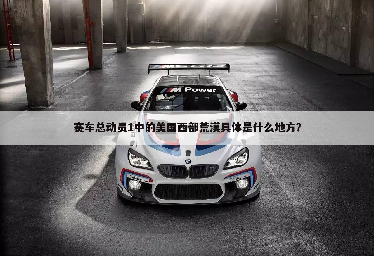 赛车总动员1中的美国西部荒漠具体是什么地方？