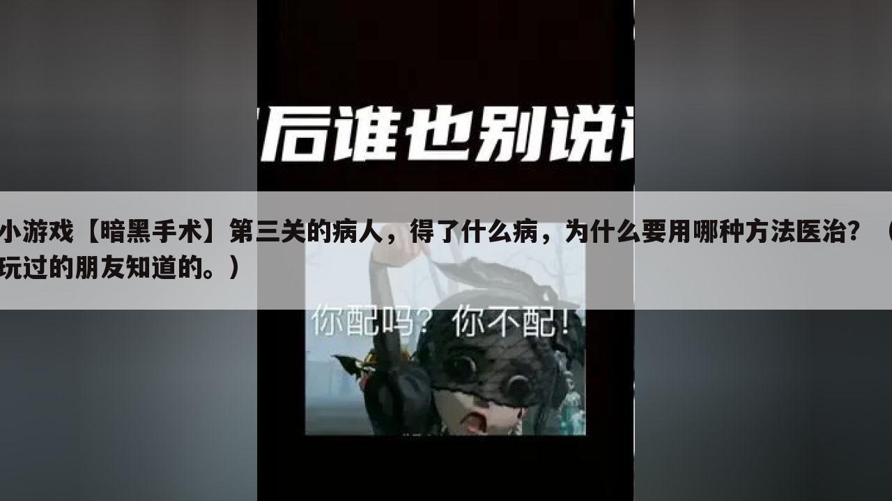 小游戏【暗黑手术】第三关的病人，得了什么病，为什么要用哪种方法医治？（玩过的朋友知道的。）