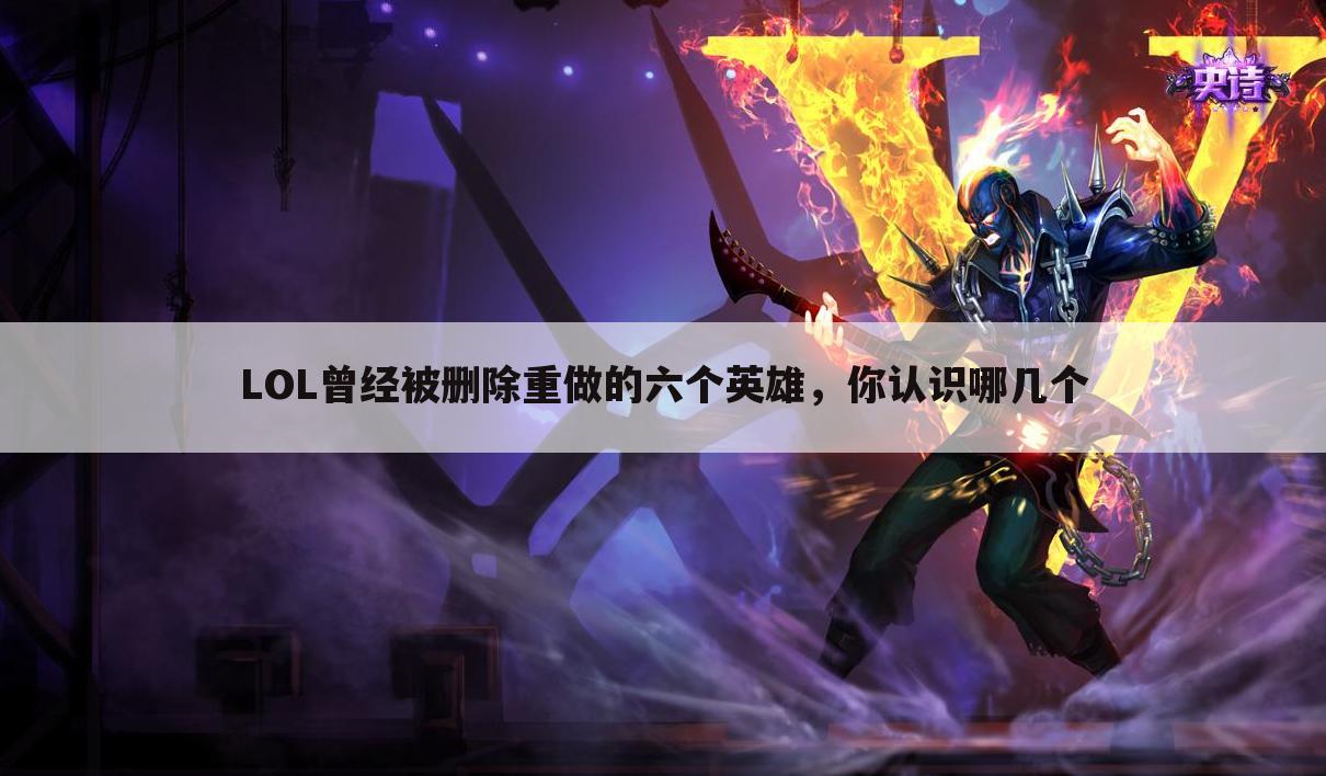 LOL曾经被删除重做的六个英雄，你认识哪几个