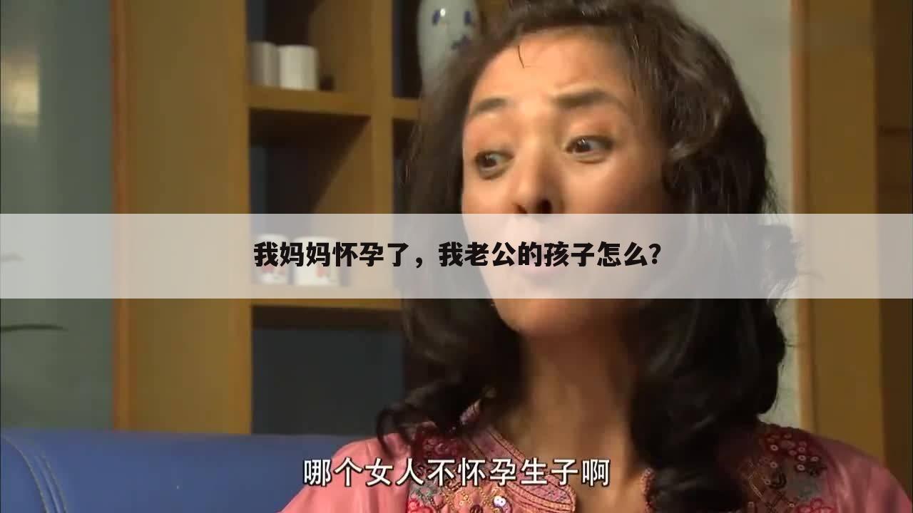 我妈妈怀孕了,我老公的孩子怎么?