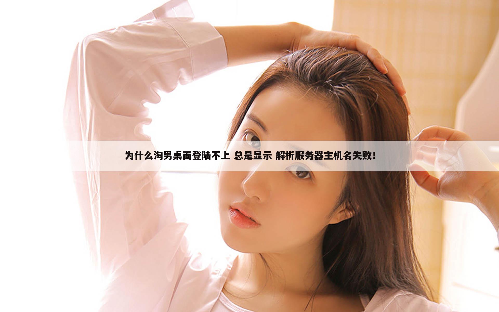 为什么淘男桌面登陆不上 总是显示 解析服务器主机名失败！