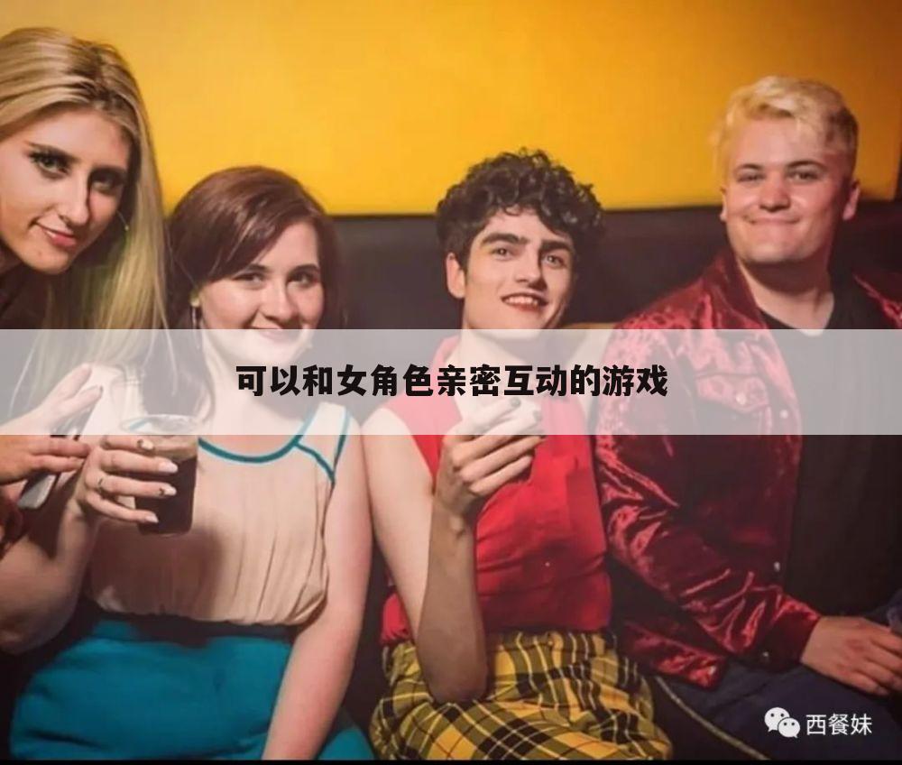 可以和女角色亲密互动的游戏