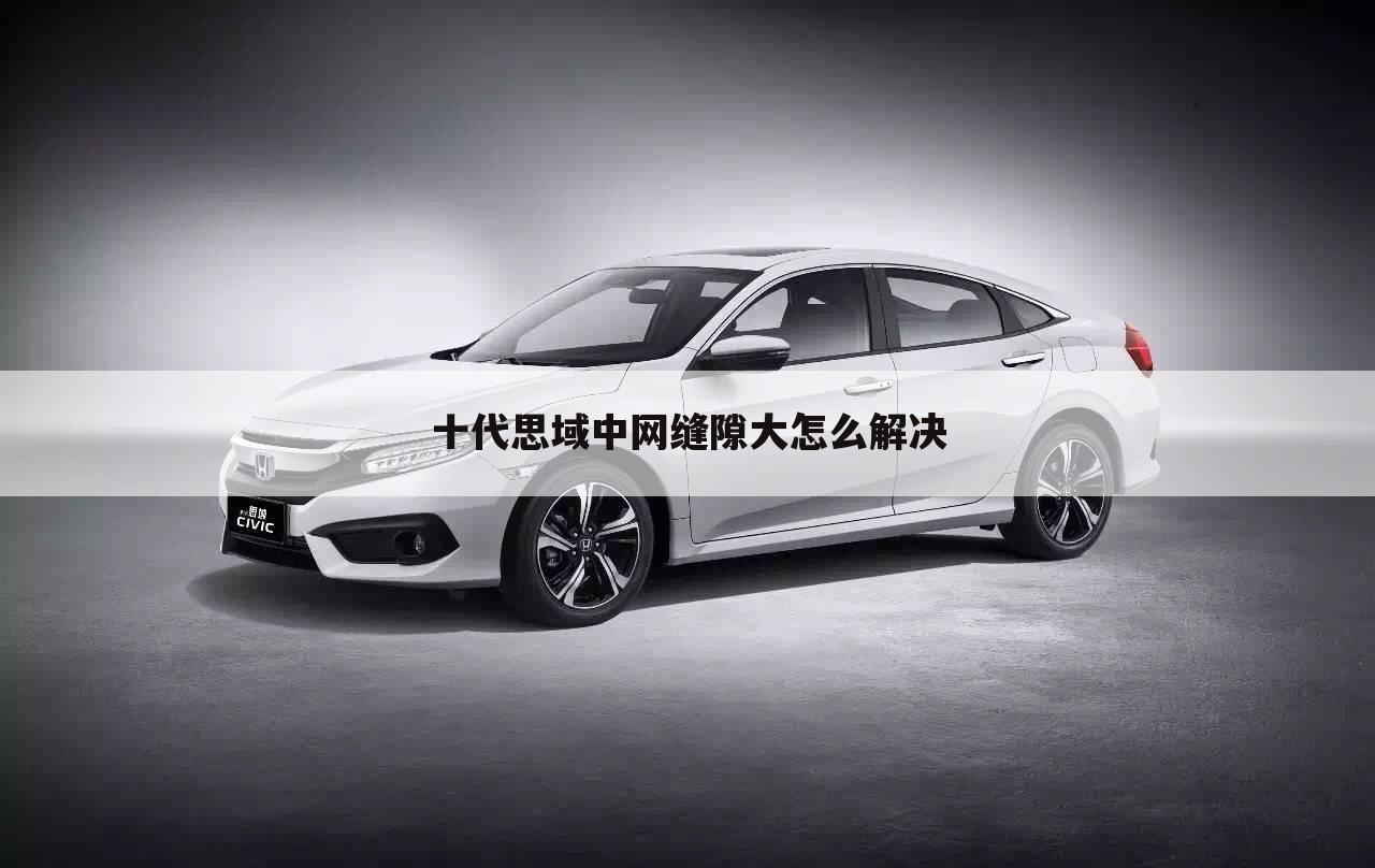 十代思域中网缝隙大怎么解决