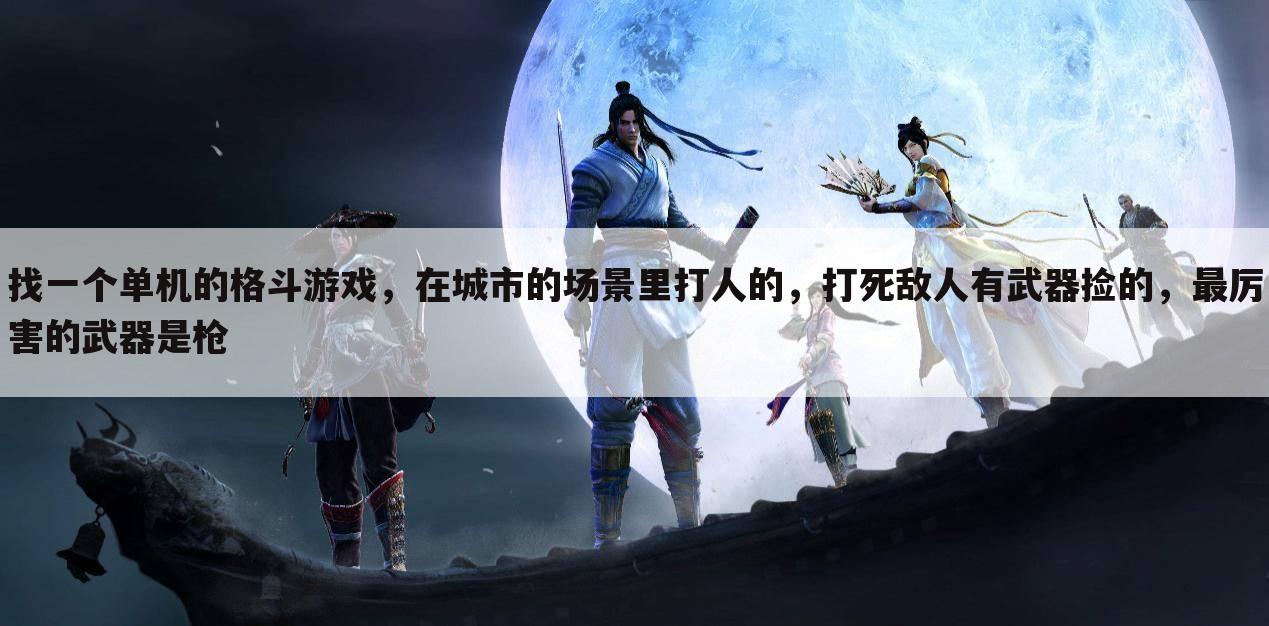 找一个单机的格斗游戏，在城市的场景里打人的，打死敌人有武器捡的，最厉害的武器是枪