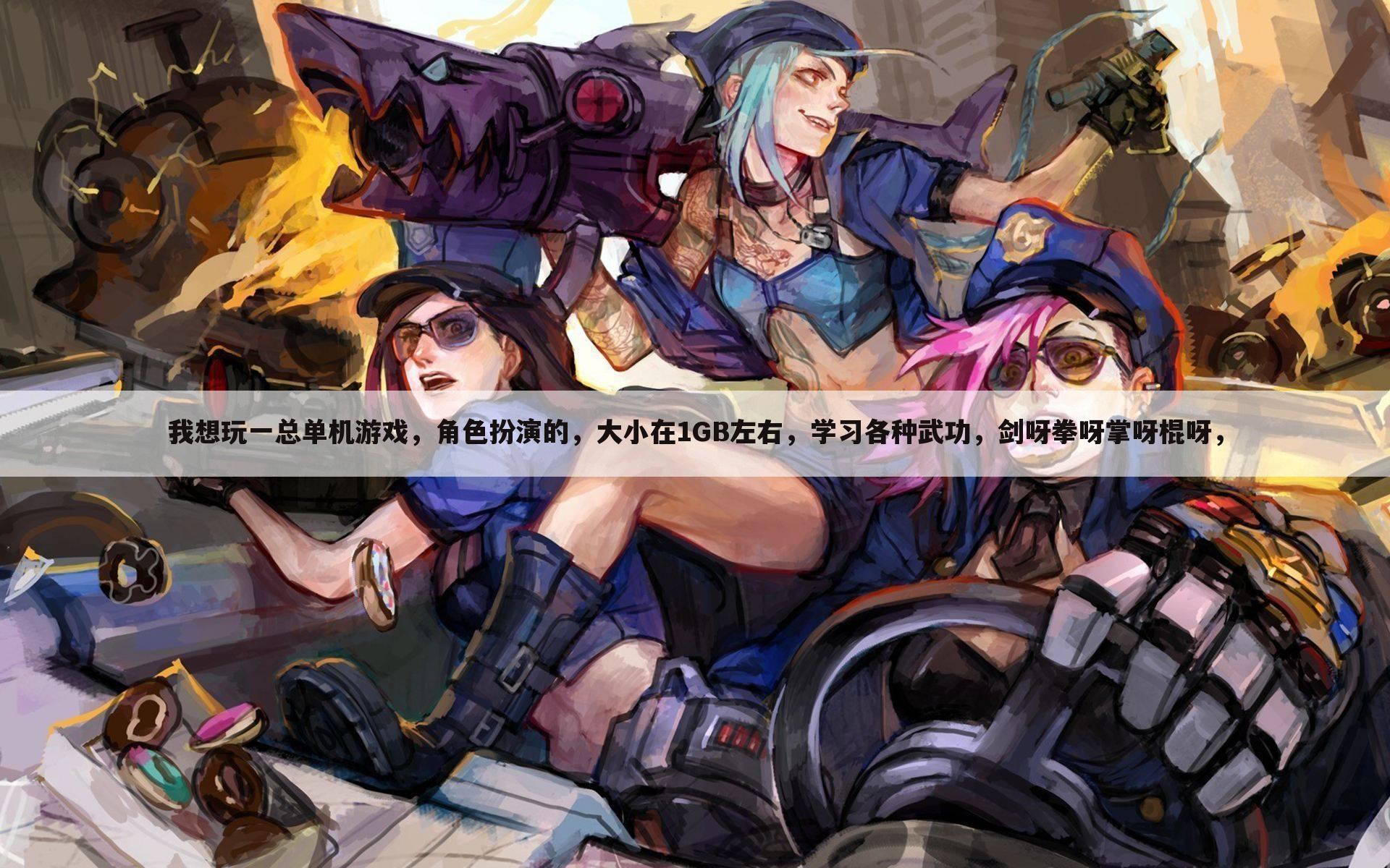 我想玩一总单机游戏，角色扮演的，大小在1GB左右，学习各种武功，剑呀拳呀掌呀棍呀，