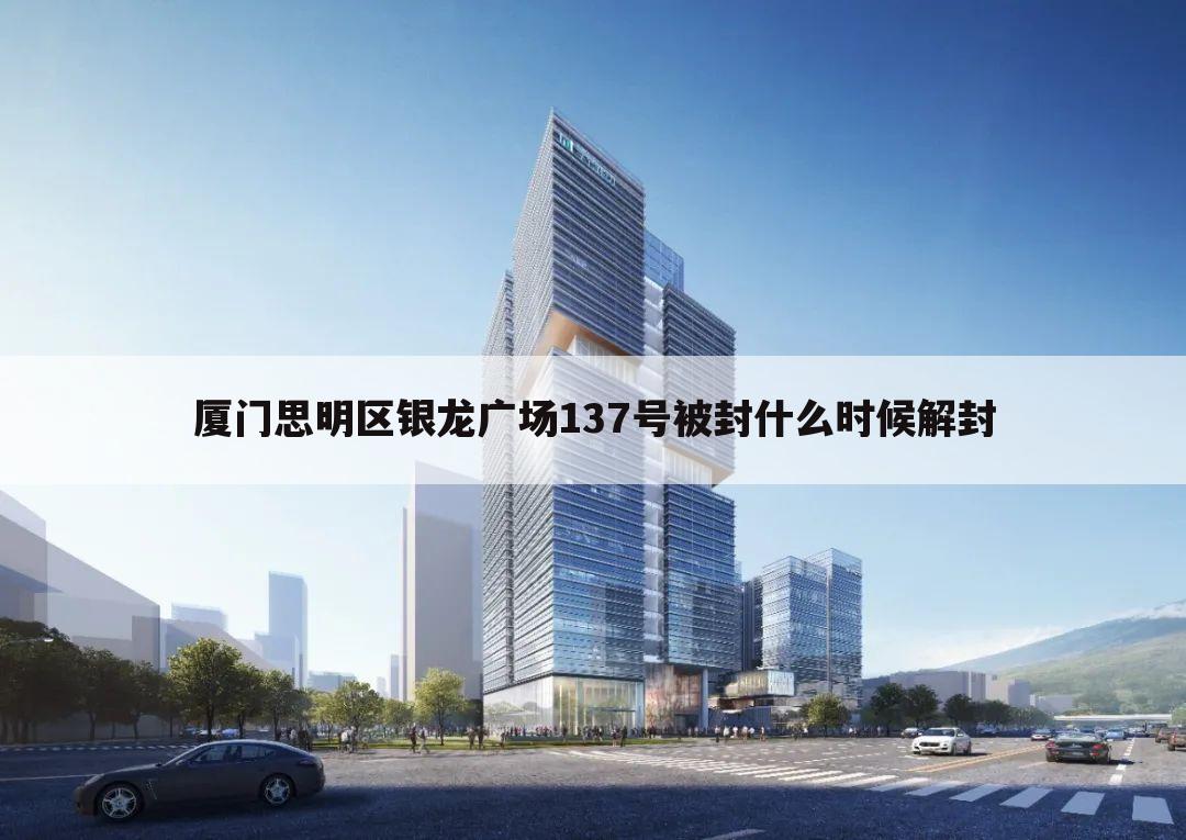 厦门思明区银龙广场137号被封什么时候解封