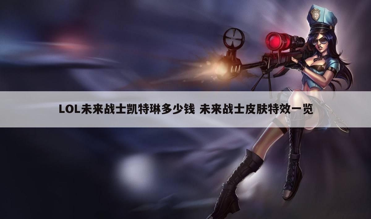 LOL未来战士凯特琳多少钱 未来战士皮肤特效一览