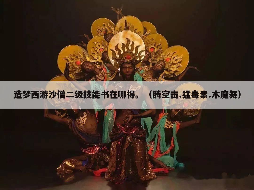 造梦西游沙僧二级技能书在哪得。(腾空击.猛毒素.木魔舞)