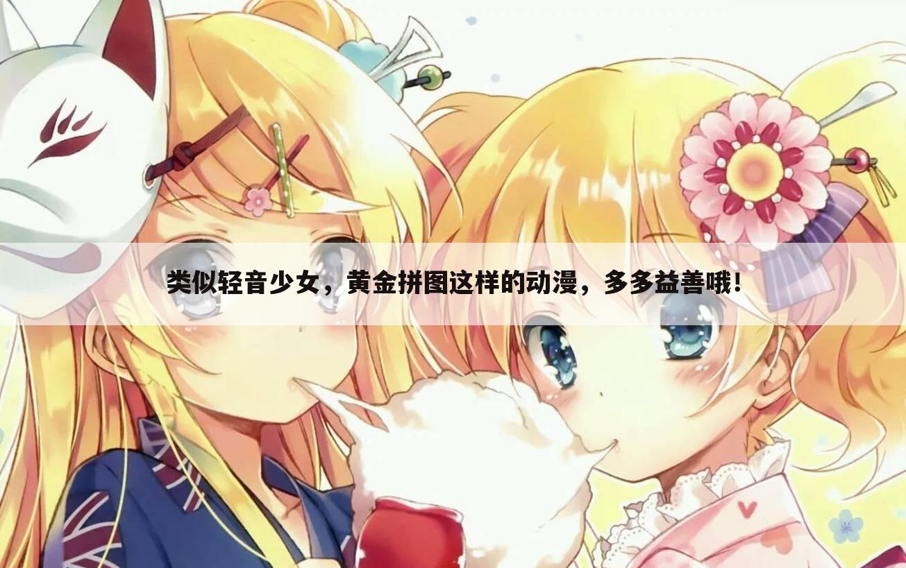类似轻音少女，黄金拼图这样的动漫，多多益善哦！
