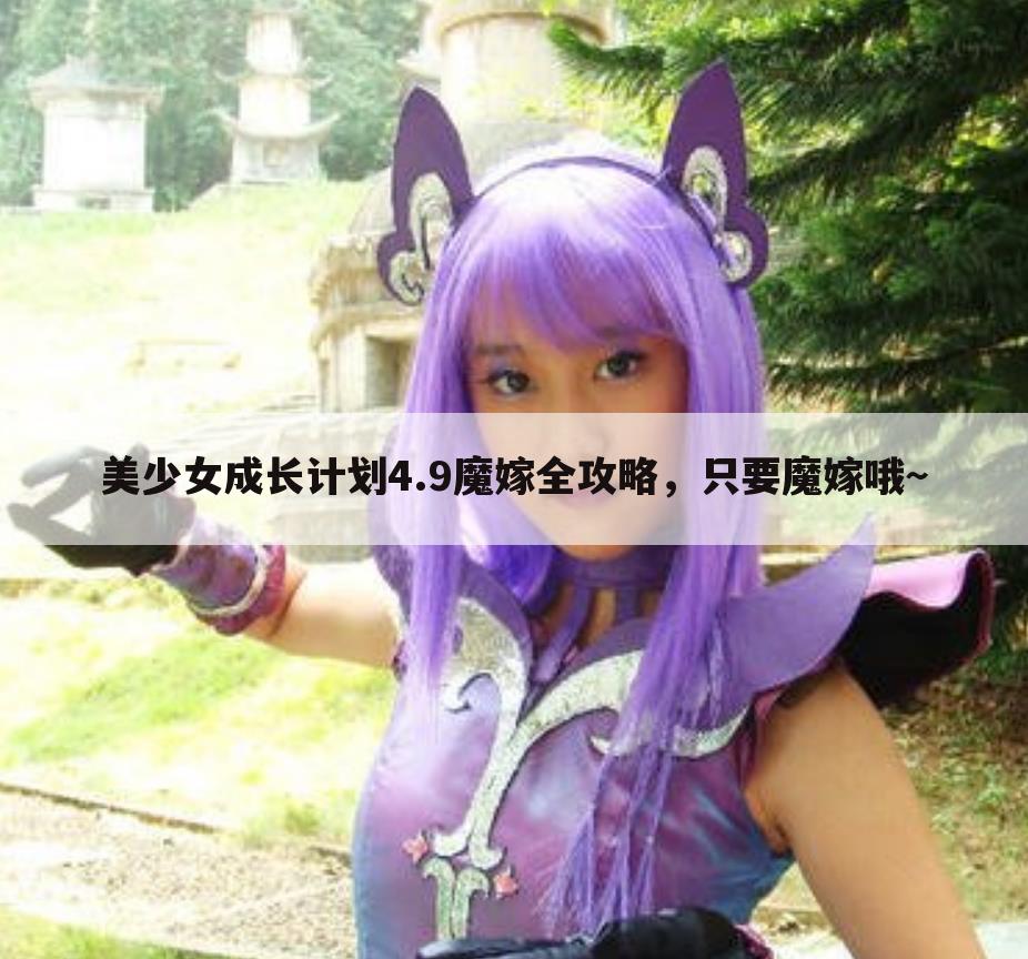 美少女成长计划4.9魔嫁全攻略,只要魔嫁哦~