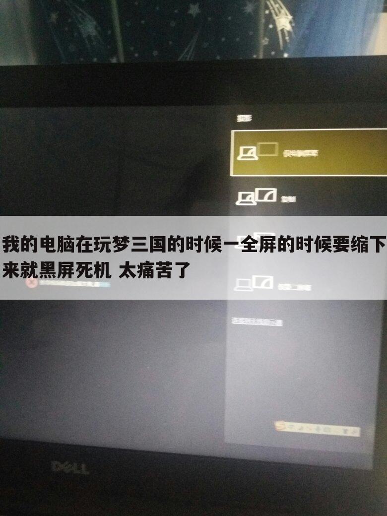 我的电脑在玩梦三国的时候一全屏的时候要缩下来就黑屏死机 太痛苦了