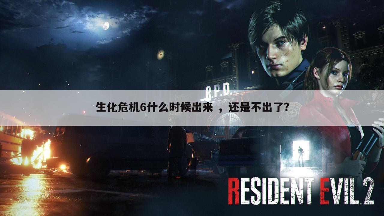 生化危机6什么时候出来 ,还是不出了?