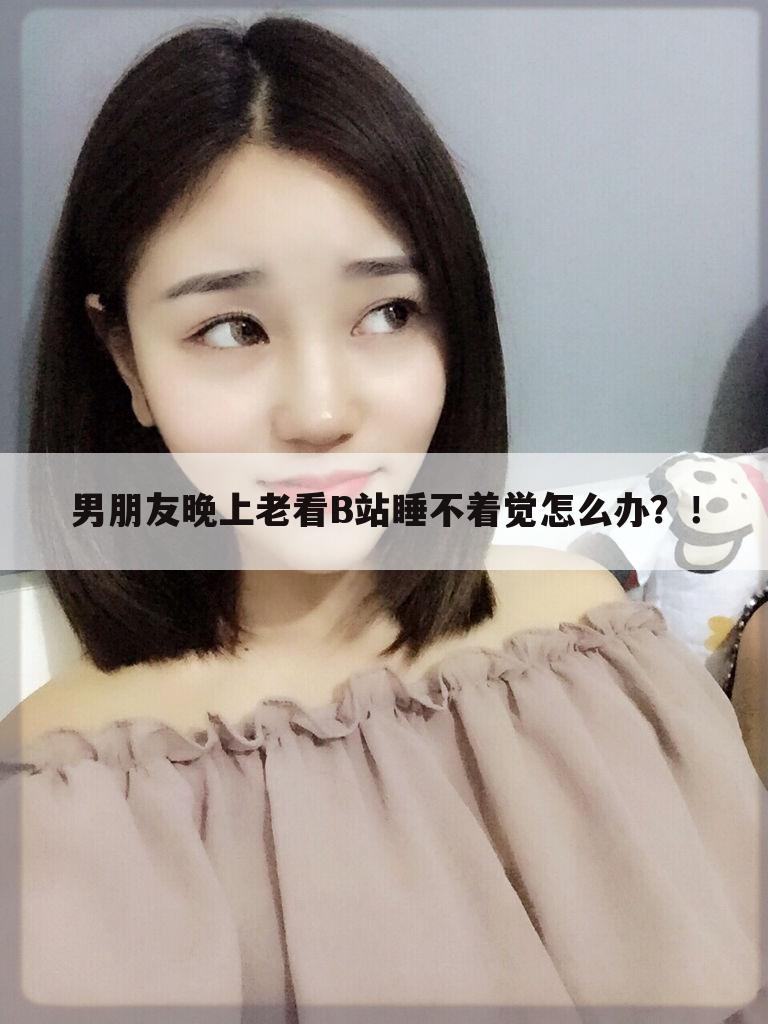 男朋友晚上老看B站睡不着觉怎么办?!