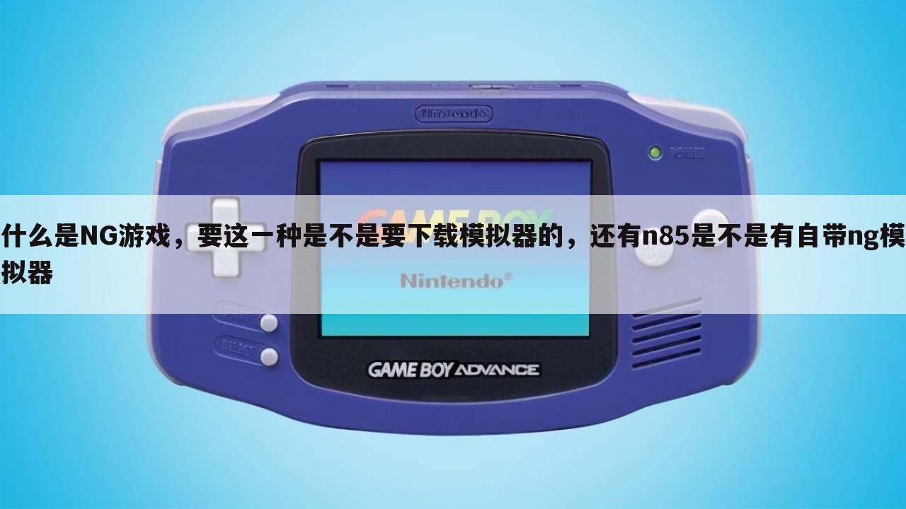 什么是NG游戏，要这一种是不是要下载模拟器的，还有n85是不是有自带ng模拟器