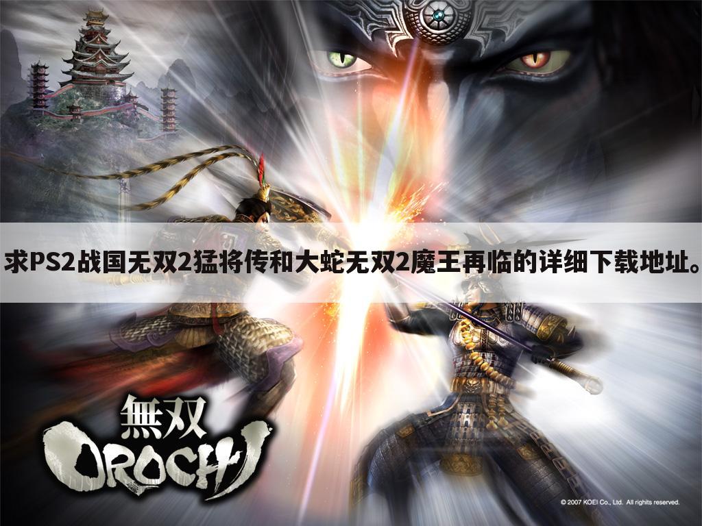 求PS2战国无双2猛将传和大蛇无双2魔王再临的详细下载地址。