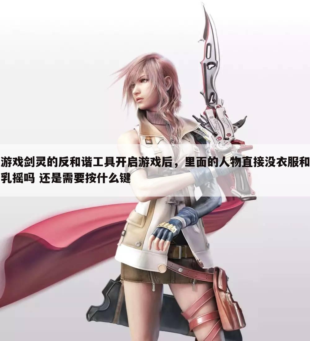 游戏剑灵的反和谐工具开启游戏后，里面的人物直接没衣服和乳摇吗 还是需要按什么键