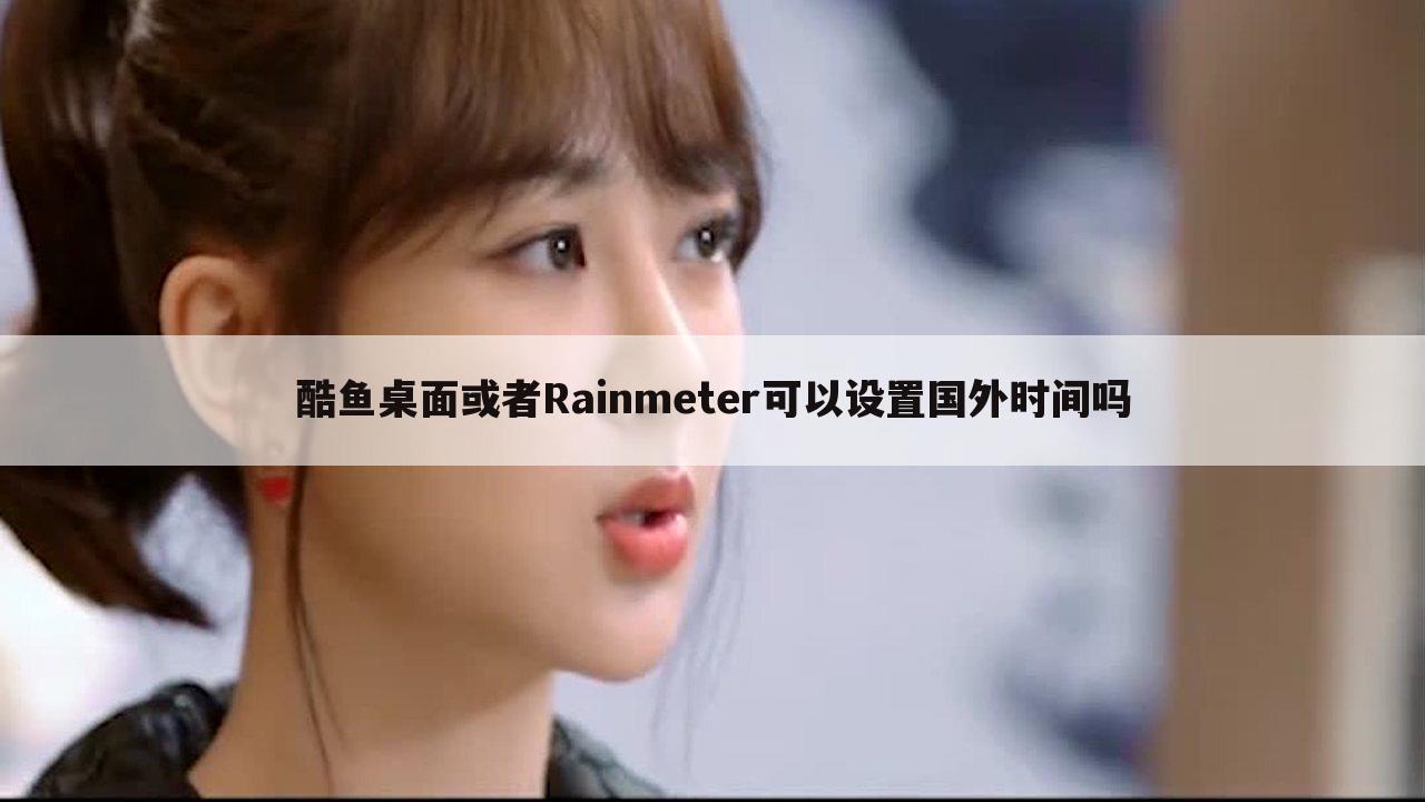 酷鱼桌面或者Rainmeter可以设置国外时间吗