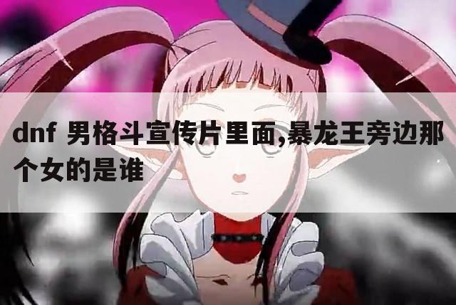 dnf 男格斗宣传片里面,暴龙王旁边那个女的是谁