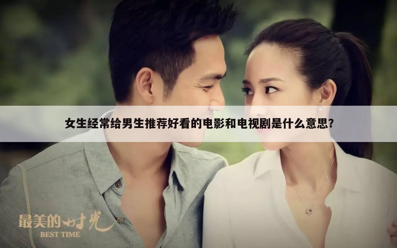 女生经常给男生推荐好看的电影和电视剧是什么意思?
