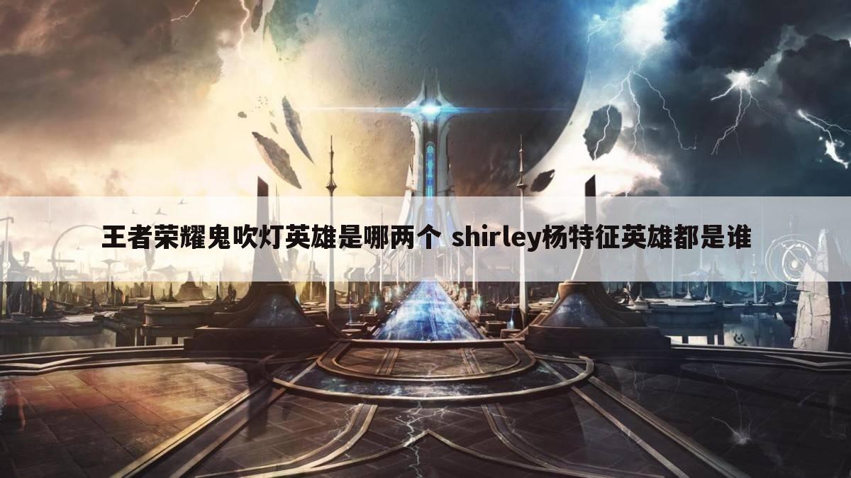 王者荣耀鬼吹灯英雄是哪两个 shirley杨特征英雄都是谁