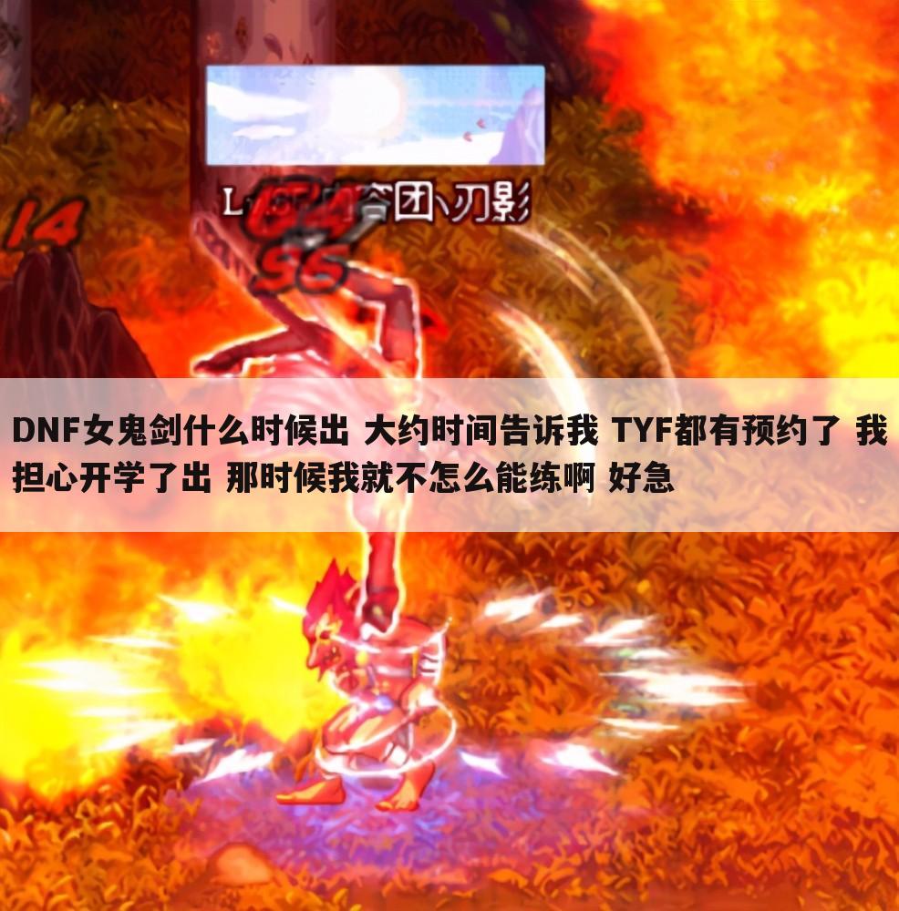 DNF女鬼剑什么时候出 大约时间告诉我 TYF都有预约了 我担心开学了出 那时候我就不怎么能练啊 好急