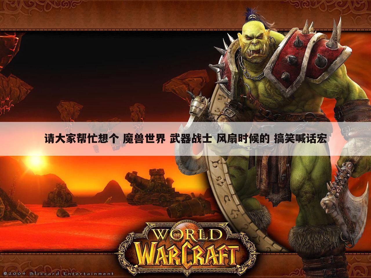 请大家帮忙想个 魔兽世界 武器战士 风扇时候的 搞笑喊话宏