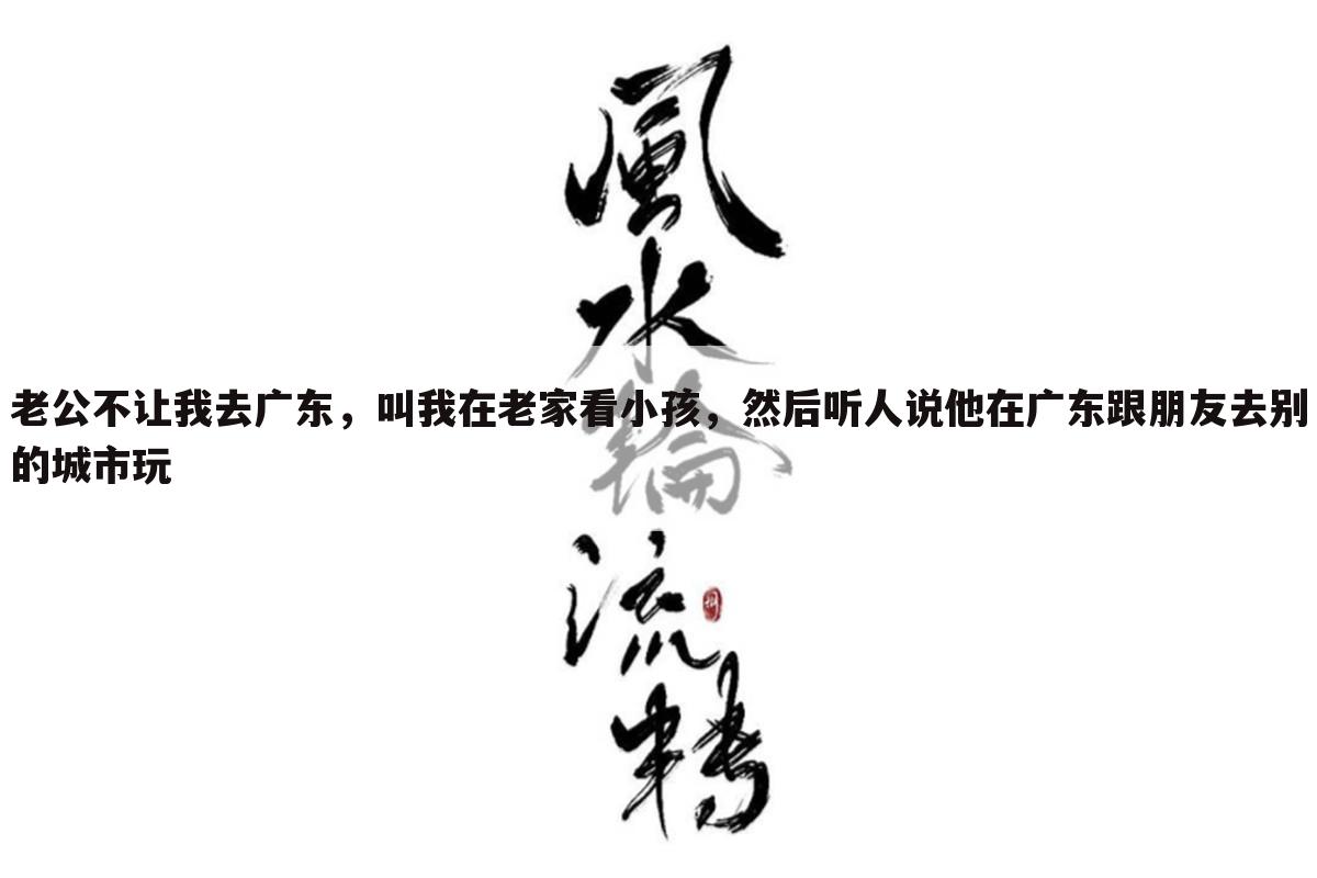 老公不让我去广东,叫我在老家看小孩,然后听人说他在广东跟朋友去别的城市玩