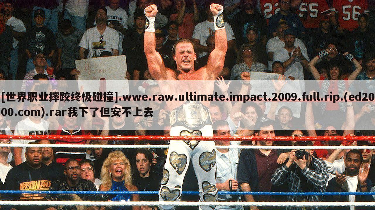 [世界职业摔跤终极碰撞].wwe.raw.ultimate.impact.2009.full.rip.(ed2000.com).rar我下了但安不上去