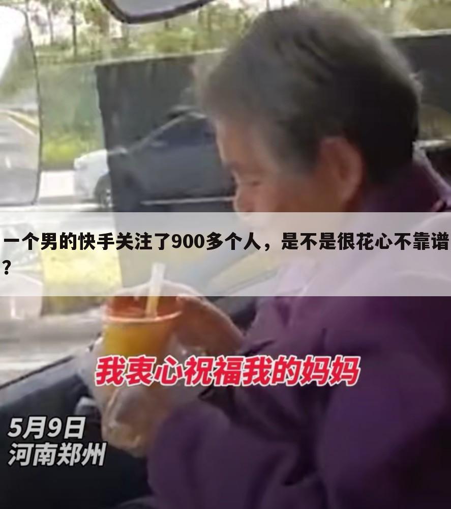 一个男的快手关注了900多个人,是不是很花心不靠谱?